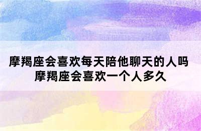 摩羯座会喜欢每天陪他聊天的人吗 摩羯座会喜欢一个人多久